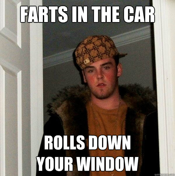 Farts in the car Rolls down 
your window - Farts in the car Rolls down 
your window  Scumbag Steve