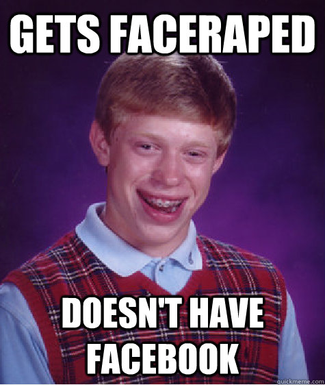 Gets faceraped Doesn't have facebook  Bad Luck Brian