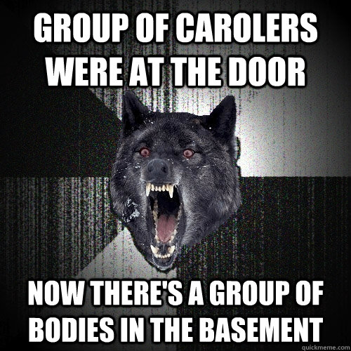 group of carolers were at the door  now there's a group of bodies in the basement   Insanity Wolf