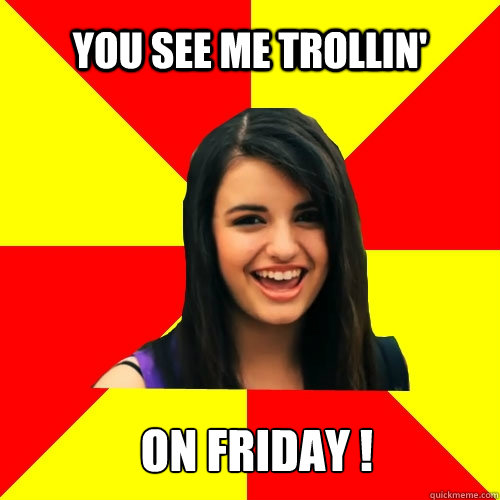 You see me trollin'  ON FRIDAY !  Rebecca Black