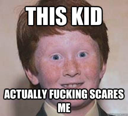 This kid actually fucking scares me - This kid actually fucking scares me  Over Confident Ginger