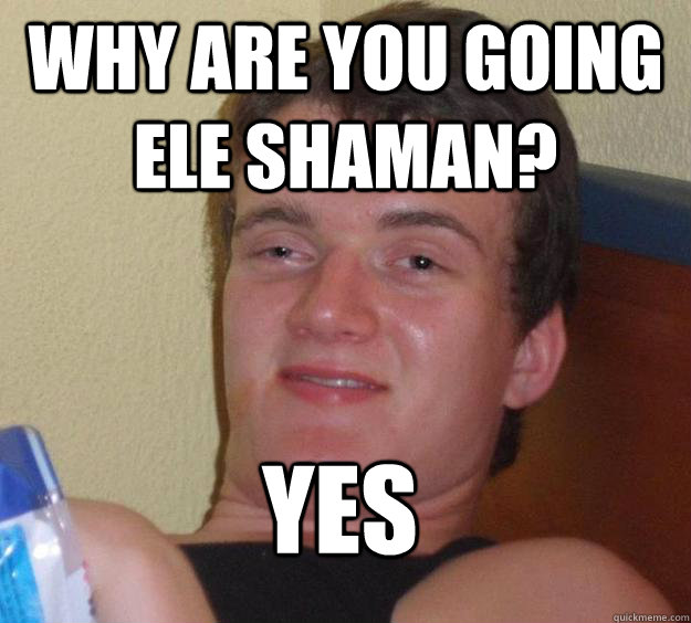 Why are you going Ele shaman? yes  10 Guy