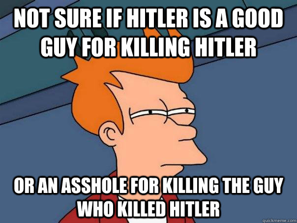 Not sure if hitler is a good guy for killing hitler or an asshole for killing the guy who killed hitler  Futurama Fry