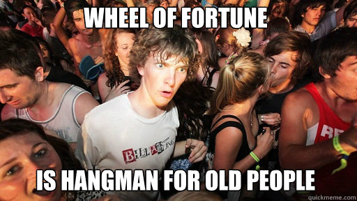 Wheel of Fortune
 Is hangman for old people  Sudden Clarity Clarence