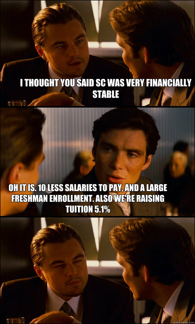 I thought you said SC was very financially stable oh it is. 10 less salaries to pay, and a large freshman enrollment. also we're raising tuition 5.1%  Inception