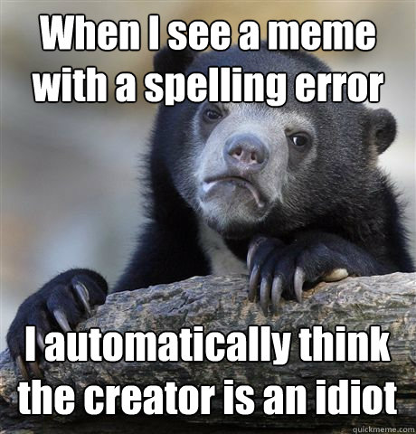 When I see a meme with a spelling error I automatically think the creator is an idiot  Confession Bear