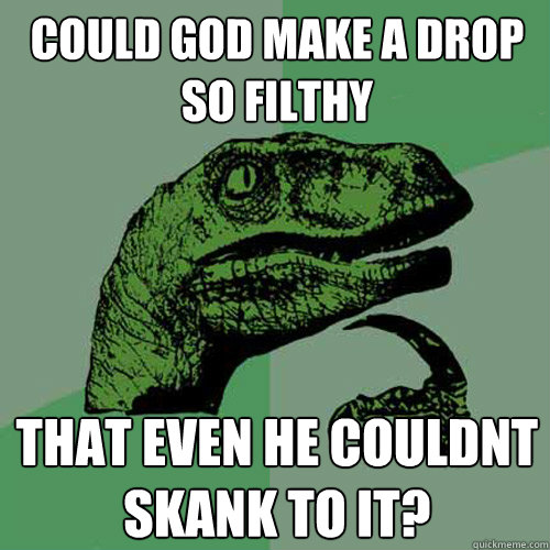 could god make a drop so filthy  that even he couldnt skank to it?  Philosoraptor