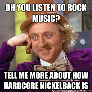 oh you listen to rock music?
 tell me more about how hardcore nickelback is  Condescending Wonka