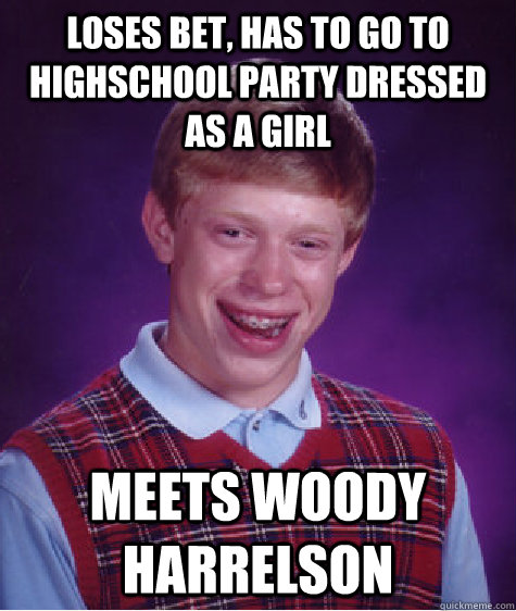 Loses bet, has to go to highschool party dressed as a girl Meets Woody Harrelson  Bad Luck Brian