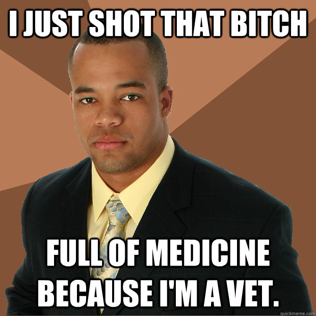 i just shot that bitch full of medicine because I'm a vet. - i just shot that bitch full of medicine because I'm a vet.  Successful Black Man