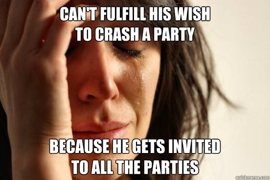 can't fulfill his wish 
to crash a party because he gets invited 
to all the parties - can't fulfill his wish 
to crash a party because he gets invited 
to all the parties  First World Problems