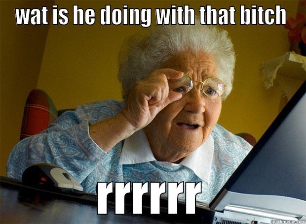 WAT IS HE DOING WITH THAT BITCH RRRRRR Grandma finds the Internet