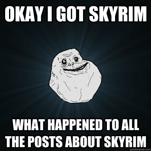 okay i got skyrim what happened to all the posts about skyrim  Forever Alone