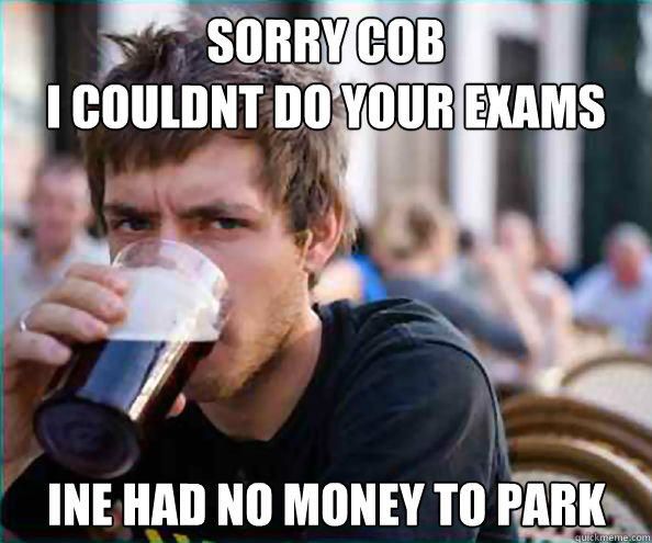 Sorry COB
I couldnt do your exams Ine had no money to park  Lazy College Senior