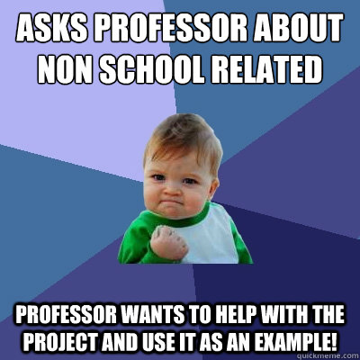 Asks professor about non school related project Professor wants to help with the project and use it as an example!  Success Kid