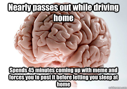 Nearly passes out while driving home Spends 45 minutes coming up with meme and forces you to post it before letting you sleep at home   Scumbag Brain