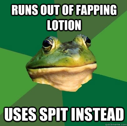 Runs out of fapping lotion uses spit instead  Foul Bachelor Frog