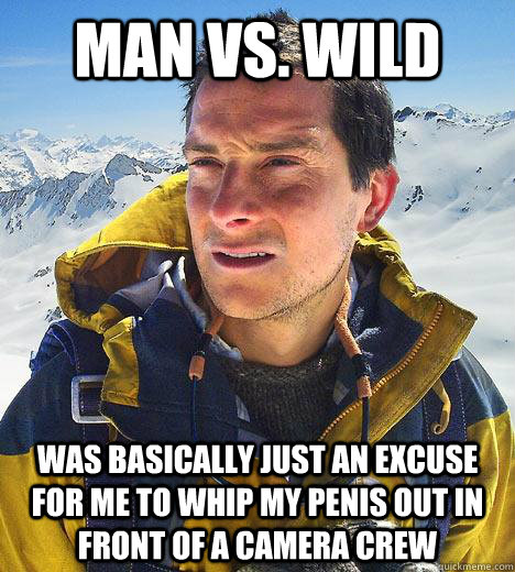 man vs. wild was basically just an excuse for me to whip my penis out in front of a camera crew  Bear Grylls