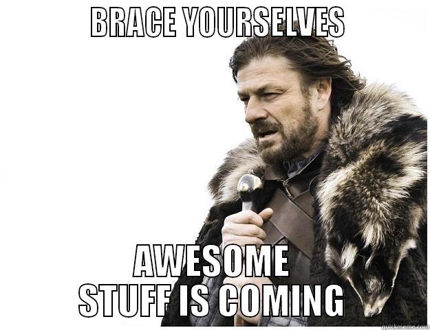             BRACE YOURSELVES           AWESOME STUFF IS COMING Imminent Ned