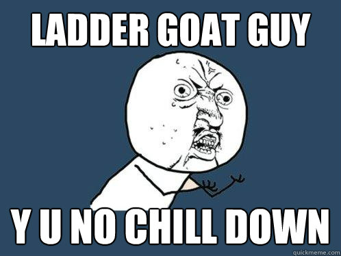 Ladder goat guy y u no chill down  Y U No