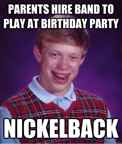 Parents hire band to play at birthday party Nickelback - Parents hire band to play at birthday party Nickelback  Bad Luck Brian