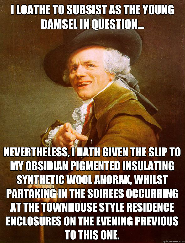 I loathe to subsist as the young damsel in question... Nevertheless, I hath given the slip to my obsidian pigmented insulating synthetic wool anorak, whilst partaking in the soirees occurring at the townhouse style residence enclosures on the evening prev  Joseph Ducreux