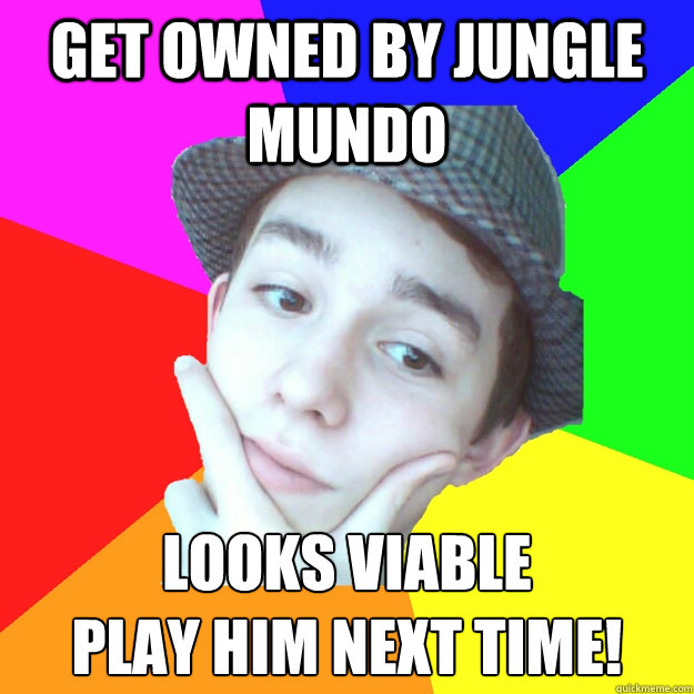 Get owned by Jungle mundo looks viable 
play him next time!  Worst LoL Player