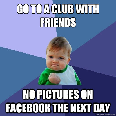 go to a club with friends no pictures on facebook the next day  Success Kid