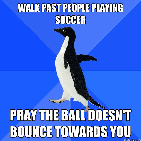 Walk past people playing soccer pray the ball doesn't bounce towards you - Walk past people playing soccer pray the ball doesn't bounce towards you  Socially Awkward Penguin