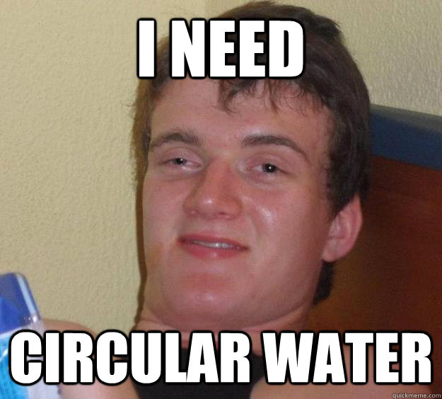 I NEED CIRCULAR WATER  10 Guy