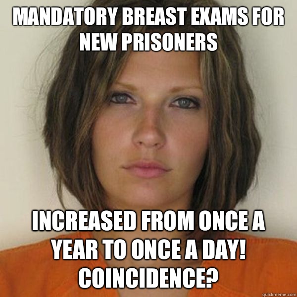 Mandatory breast exams for NEW prisoners Increased from once a year to once a day! Coincidence?  Attractive Convict