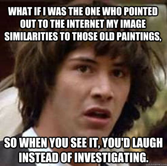 WHAT IF I was the one who POINTED OUT TO THE INTERNET MY IMAGE SIMILARITIES TO THOSE OLD PAINTINGS, SO when you see it, you'd laugh instead of investigating.  conspiracy keanu