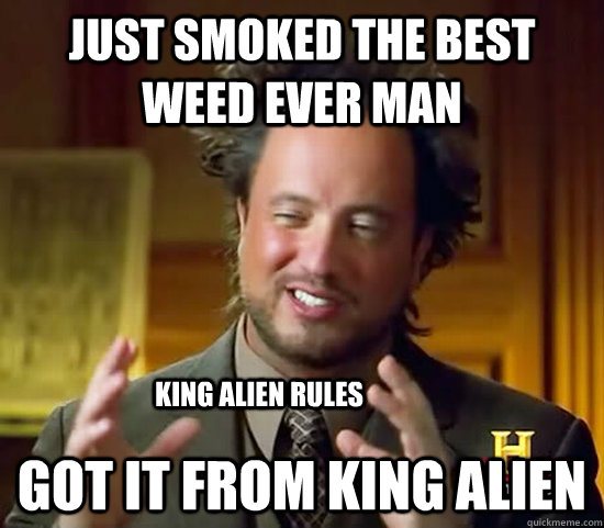 Just smoked the best weed ever man got it from king Alien king alien rules - Just smoked the best weed ever man got it from king Alien king alien rules  Ancient Aliens