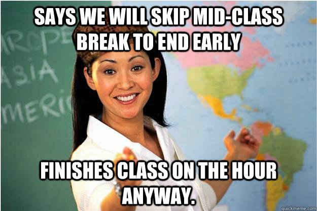 Says we will skip mid-class break to end early Finishes class on the hour anyway.  Scumbag Teacher