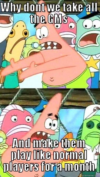 WHY DONT WE TAKE ALL THE GMS AND MAKE THEM PLAY LIKE NORMAL PLAYERS FOR A MONTH Push it somewhere else Patrick