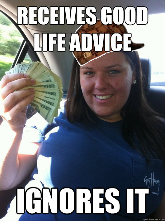 receives good life advice ignores it - receives good life advice ignores it  Scumbag Kelsi