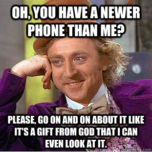 Oh, you have a newer phone than me? Please, go on and on about it like it's a gift from God that I can even look at it.  Condescending Wonka