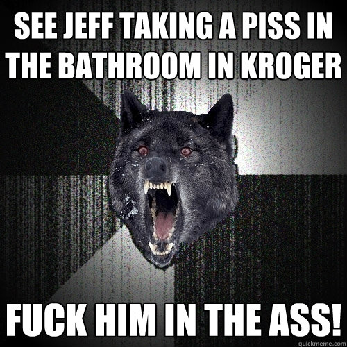 SEE JEFF TAKING A PISS IN THE BATHROOM IN KROGER FUCK HIM IN THE ASS!  Insanity Wolf