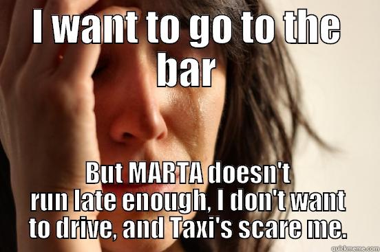 I WANT TO GO TO THE BAR BUT MARTA DOESN'T RUN LATE ENOUGH, I DON'T WANT TO DRIVE, AND TAXI'S SCARE ME. First World Problems