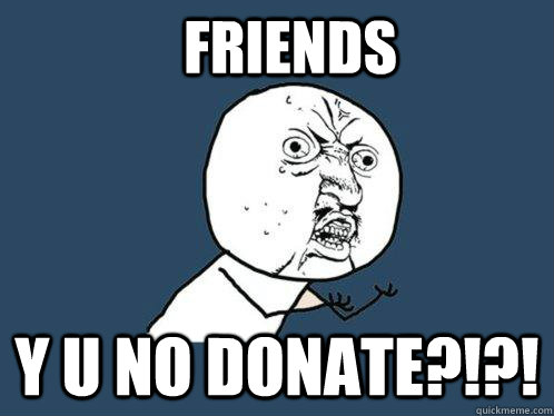 FRIENDS Y U NO DONATE?!?!  Y U No