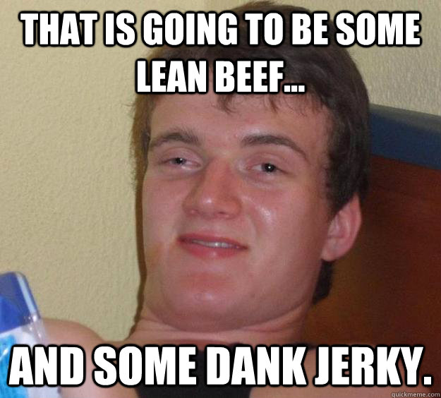 That is going to be some lean beef... And some dank jerky. - That is going to be some lean beef... And some dank jerky.  10 Guy