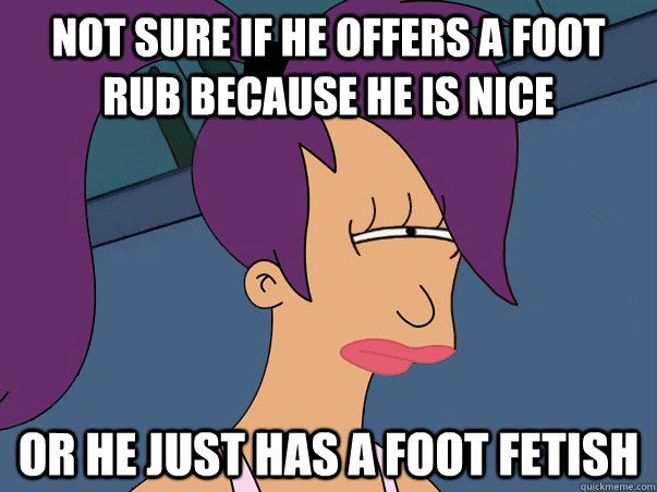 Not sure if he offers a foot rub because he is nice or he just has a foot fetish  Leela Futurama