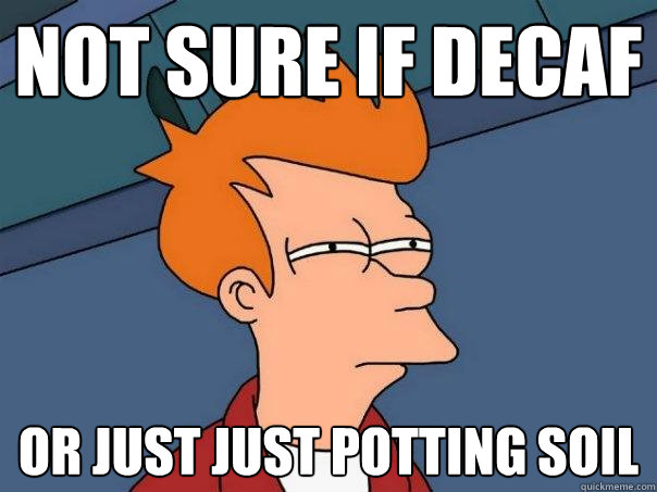 Not sure if decaf Or just just potting soil  Futurama Fry