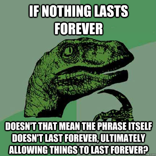 if nothing lasts forever doesn't that mean the phrase itself doesn't last forever, ultimately allowing things to last forever?  Philosoraptor