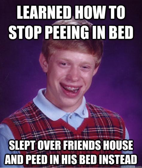 LEARNED HOW TO STOP PEEING IN BED SLEPT OVER FRIENDS HOUSE AND PEED IN HIS BED INSTEAD - LEARNED HOW TO STOP PEEING IN BED SLEPT OVER FRIENDS HOUSE AND PEED IN HIS BED INSTEAD  Bad Luck Brian