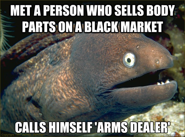 Met a person who sells body parts on a Black market Calls himself 'arms dealer'  Bad Joke Eel