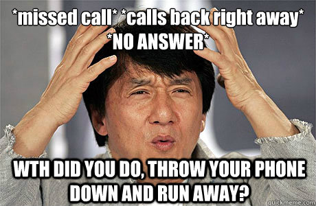 *missed call* *calls back right away*
*NO ANSWER* WTH DID YOU DO, THROW YOUR PHONE DOWN AND RUN AWAY?  EPIC JACKIE CHAN