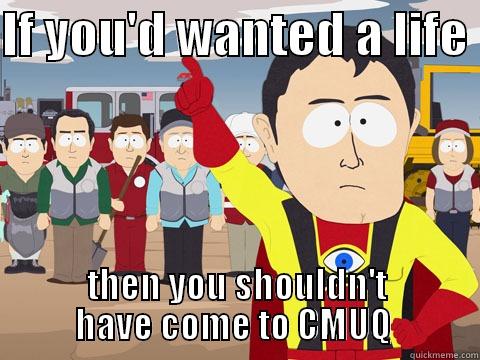 IF YOU'D WANTED A LIFE  THEN YOU SHOULDN'T HAVE COME TO CMUQ  Captain Hindsight