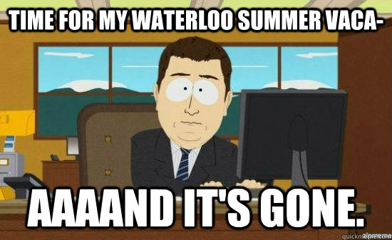 Time for my waterloo summer vaca- AAAAND it's gone.  aaaand its gone