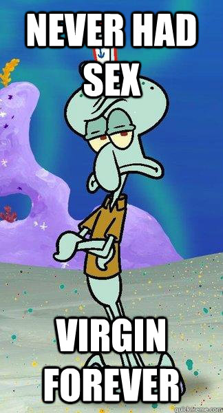 never had sex VIRGIN FOREVER - never had sex VIRGIN FOREVER  Scumbag Squidward